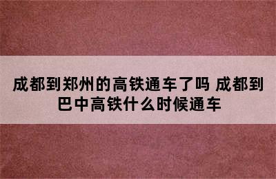 成都到郑州的高铁通车了吗 成都到巴中高铁什么时候通车